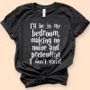 I'll Be In My Bedroom Pretending I Don't Exist T-Shirt