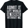 Admit It Life Would Be Boring Without Me, Funny Saying T-Shirt