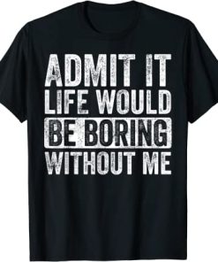 Admit It Life Would Be Boring Without Me, Funny Saying T-Shirt