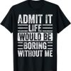 Admit It Life Would Be Boring Without Me T-Shirt