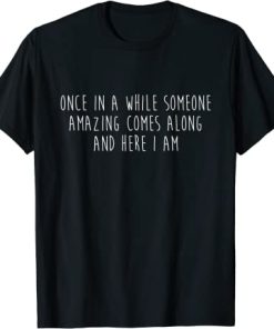 Once in a while someone amazing comes along and here I am T-Shirt