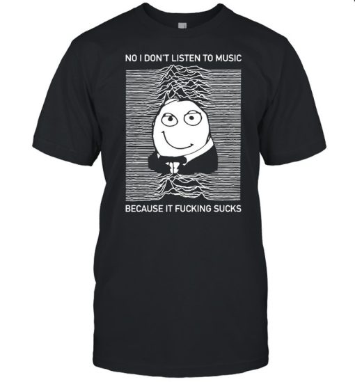 No I Don't Listen To Music Because It Fucking Sucks T-Shirt