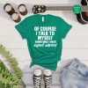 Of Course I Talk to Myself Need Expert Advice T-Shirt