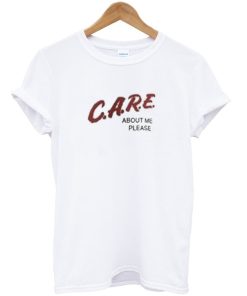 Care About Me Please T shirt