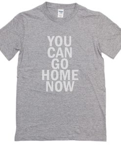 You Can Go Home Now T-Shirt