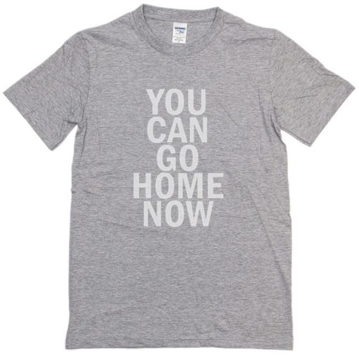 You Can Go Home Now T-Shirt